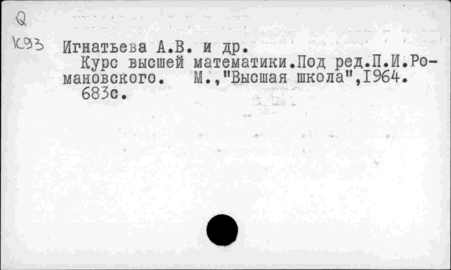 ﻿$
Игнатьева А.В. и др.
Курс высшей математики.Под ред.П.И.Романовского. М.,’’Высшая школа”,1964.
683с.